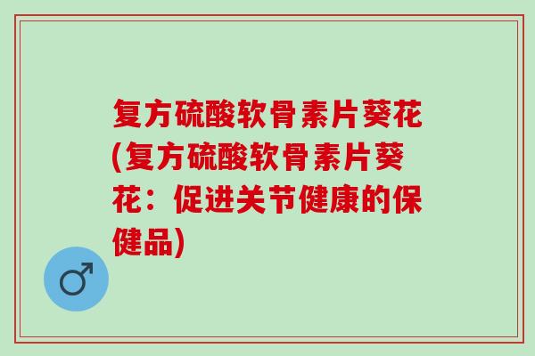 复方硫酸软骨素片葵花(复方硫酸软骨素片葵花:促进关节健康的保健品) 复方硫酸软骨素片葵花(复方硫酸软骨素片葵花:促进关节健康的保健品)