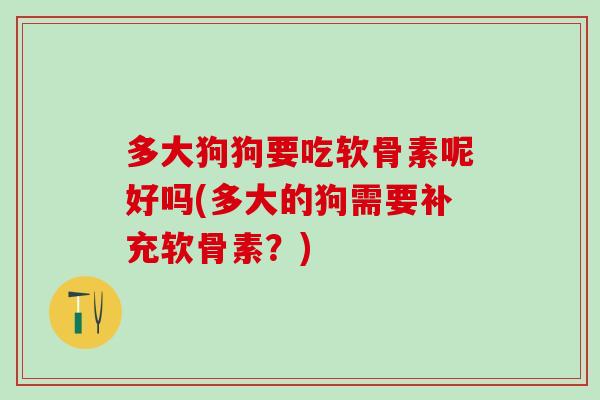 多大狗狗要吃软骨素呢好吗(多大的狗需要补充软骨素？)