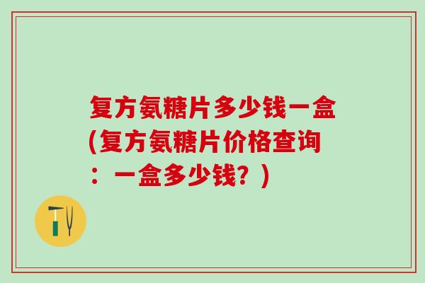 复方氨糖片多少钱一盒(复方氨糖片价格查询:一盒多少钱?) 复方氨糖片多少钱一盒(复方氨糖片价格查询:一盒多少钱?)