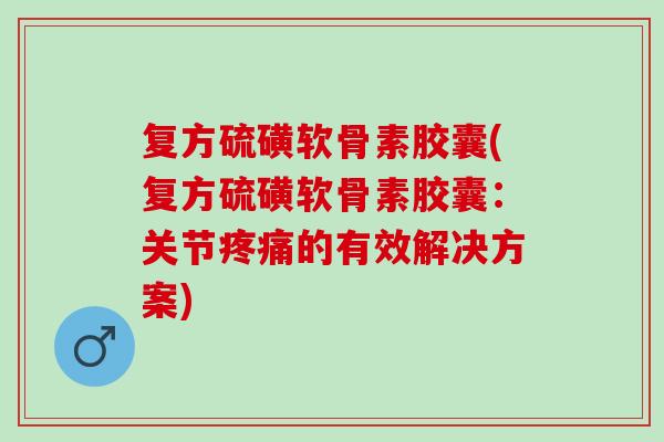 复方硫磺软骨素胶囊(复方硫磺软骨素胶囊：关节疼痛的有效解决方案)