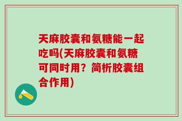 天麻胶囊和氨糖能一起吃吗(天麻胶囊和氨糖可同时用？简析胶囊组合作用)