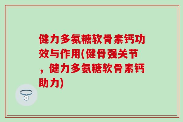 健力多氨糖软骨素钙功效与作用(健骨强关节，健力多氨糖软骨素钙助力)