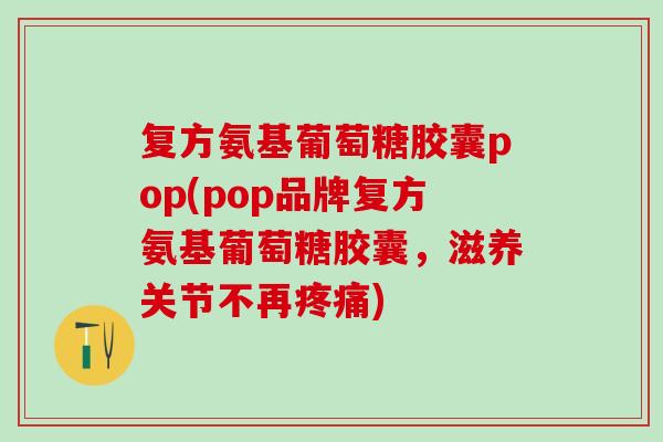 复方氨基葡萄糖胶囊pop(pop品牌复方氨基葡萄糖胶囊，滋养关节不再疼痛)