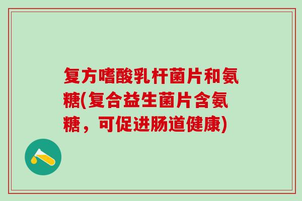复方嗜酸乳杆菌片和氨糖(复合益生菌片含氨糖,可促进肠道健康) 复方嗜酸乳杆菌片和氨糖(复合益生菌片含氨糖,可促进肠道健康)