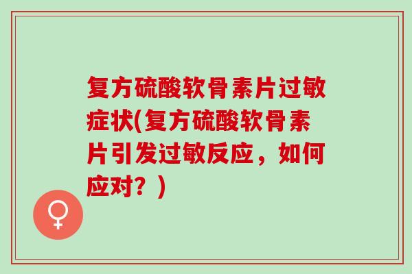 复方硫酸软骨素片过敏症状(复方硫酸软骨素片引发过敏反应，如何应对？)
