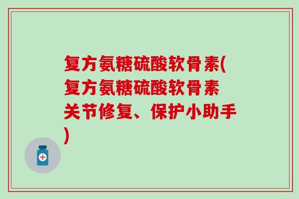 复方氨糖硫酸软骨素(复方氨糖硫酸软骨素 关节修复、保护小助手)