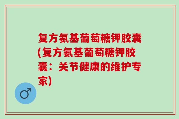 复方氨基葡萄糖钾胶囊(复方氨基葡萄糖钾胶囊：关节健康的维护专家)