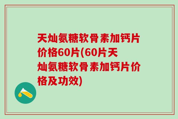 天灿氨糖软骨素加钙片价格60片(60片天灿氨糖软骨素加钙片价格及功效)