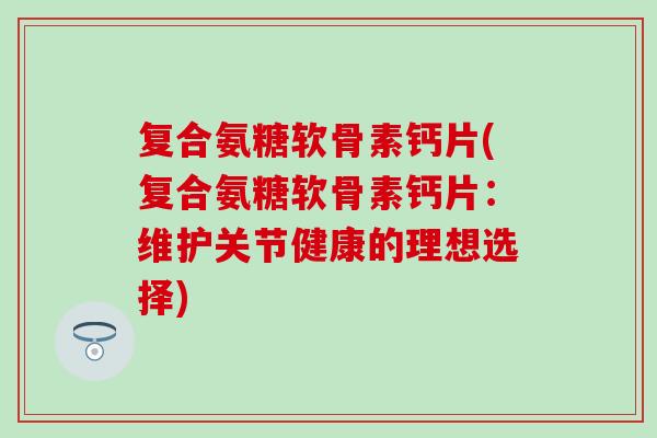 复合氨糖软骨素钙片(复合氨糖软骨素钙片：维护关节健康的理想选择)