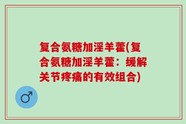 复合氨糖加淫羊藿(复合氨糖加淫羊藿：缓解关节疼痛的有效组合)
