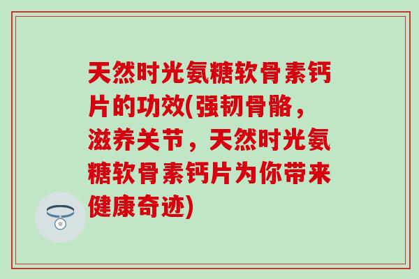 天然时光氨糖软骨素钙片的功效(强韧骨骼，滋养关节，天然时光氨糖软骨素钙片为你带来健康奇迹)