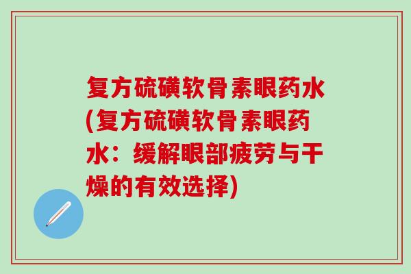 复方硫磺软骨素眼药水(复方硫磺软骨素眼药水：缓解眼部疲劳与干燥的有效选择)