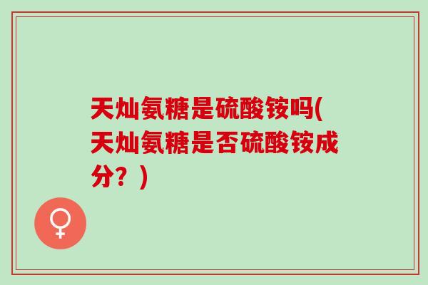 天灿氨糖是硫酸铵吗(天灿氨糖是否硫酸铵成分？)