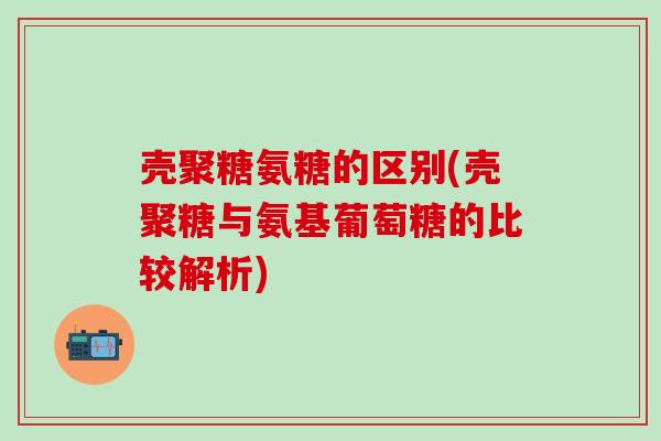 壳聚糖氨糖的区别(壳聚糖与氨基葡萄糖的比较解析)