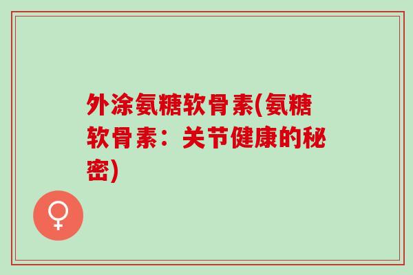 外涂氨糖软骨素(氨糖软骨素：关节健康的秘密)
