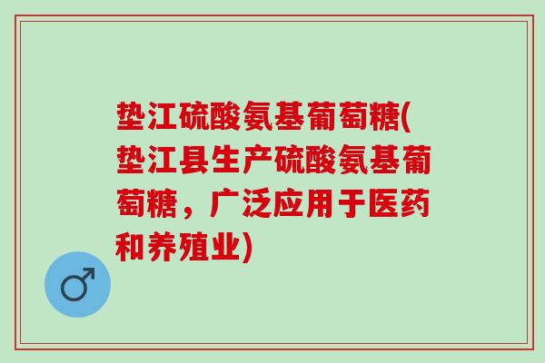 垫江硫酸氨基葡萄糖(垫江县生产硫酸氨基葡萄糖，广泛应用于医药和养殖业)