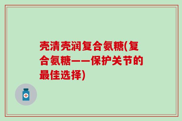 壳清壳润复合氨糖(复合氨糖——保护关节的最佳选择)