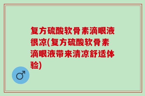 复方硫酸软骨素滴眼液很凉(复方硫酸软骨素滴眼液带来清凉舒适体验)