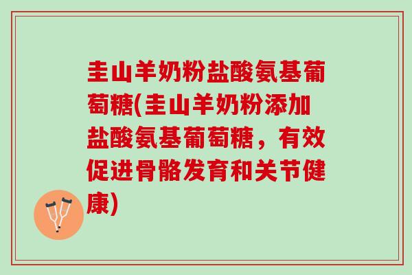 圭山羊奶粉盐酸氨基葡萄糖(圭山羊奶粉添加盐酸氨基葡萄糖，有效促进骨骼发育和关节健康)