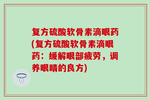 复方硫酸软骨素滴眼药(复方硫酸软骨素滴眼药：缓解眼部疲劳，调养眼睛的良方)