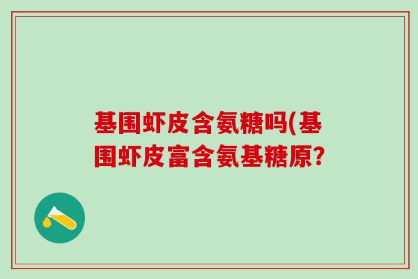 基围虾皮含氨糖吗(基围虾皮富含氨基糖原？