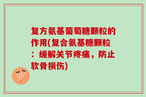 复方氨基葡萄糖颗粒的作用(复合氨基糖颗粒：缓解关节疼痛，防止软骨损伤)
