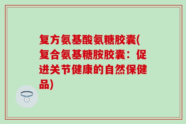 复方氨基酸氨糖胶囊(复合氨基糖胺胶囊：促进关节健康的自然保健品)