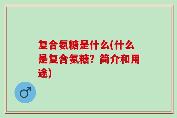 复合氨糖是什么(什么是复合氨糖？简介和用途)
