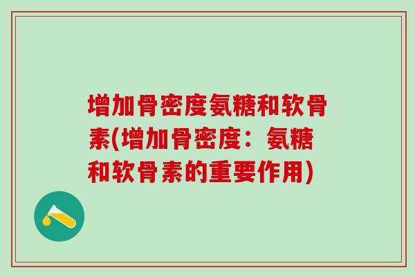 增加骨密度氨糖和软骨素(增加骨密度：氨糖和软骨素的重要作用)