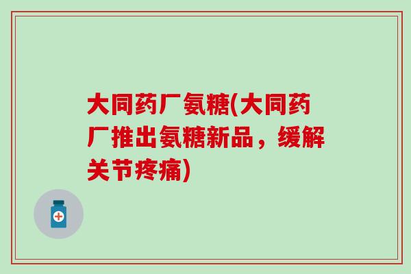 大同药厂氨糖(大同药厂推出氨糖新品，缓解关节疼痛)