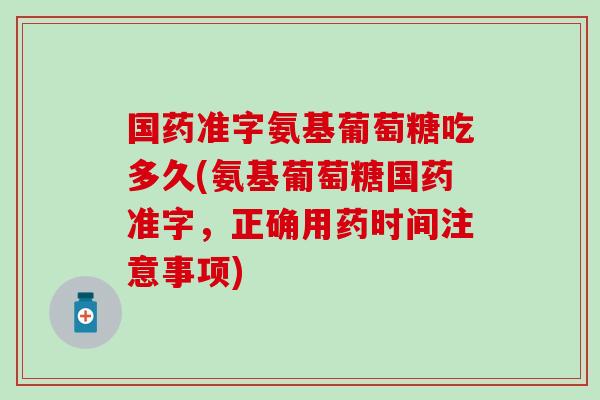 国药准字氨基葡萄糖吃多久(氨基葡萄糖国药准字，正确用药时间注意事项)