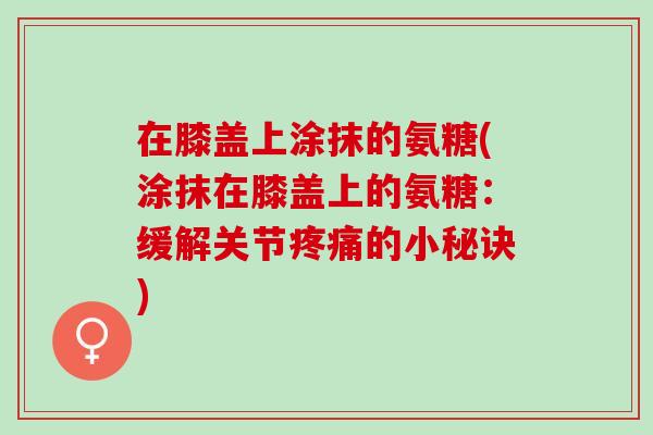 在膝盖上涂抹的氨糖(涂抹在膝盖上的氨糖：缓解关节疼痛的小秘诀)