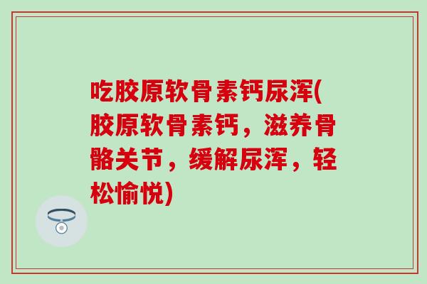 吃胶原软骨素钙尿浑(胶原软骨素钙，滋养骨骼关节，缓解尿浑，轻松愉悦)