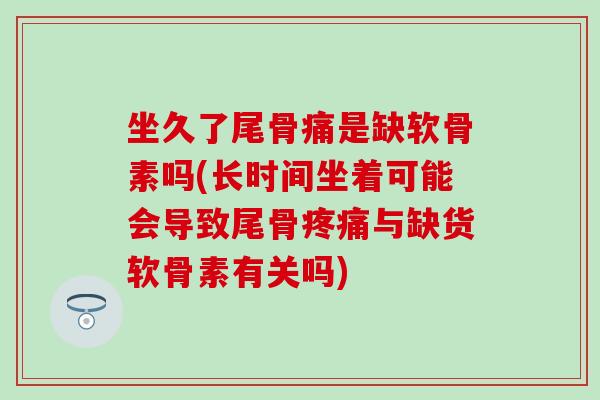 坐久了尾骨痛是缺软骨素吗(长时间坐着可能会导致尾骨疼痛与缺货软骨素有关吗)