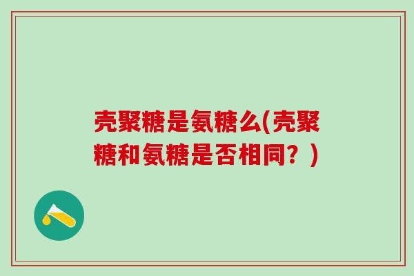 壳聚糖是氨糖么(壳聚糖和氨糖是否相同？)