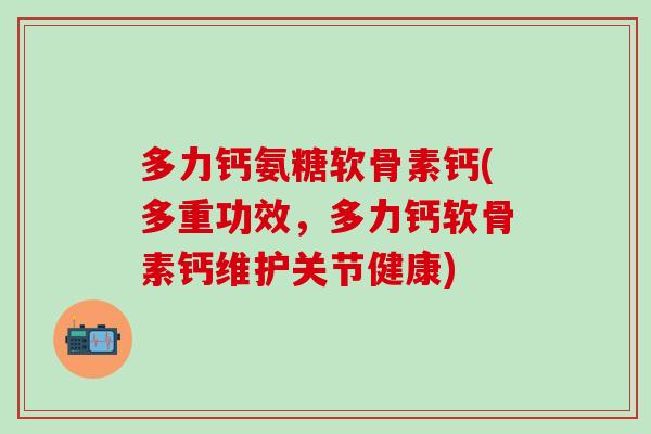 多力钙氨糖软骨素钙(多重功效，多力钙软骨素钙维护关节健康)