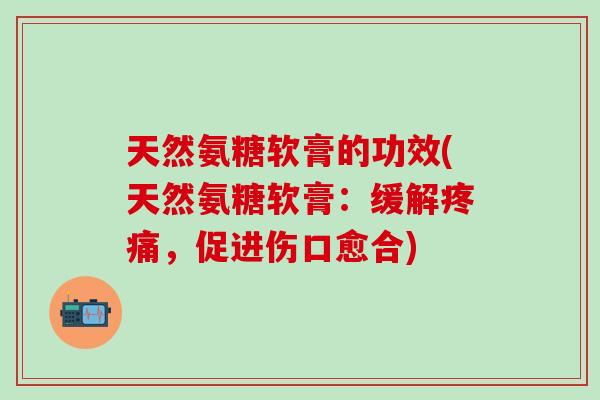 天然氨糖软膏的功效(天然氨糖软膏：缓解疼痛，促进伤口愈合)