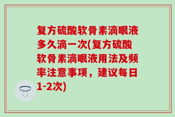 复方硫酸软骨素滴眼液多久滴一次(复方硫酸软骨素滴眼液用法及频率注意事项，建议每日1-2次)