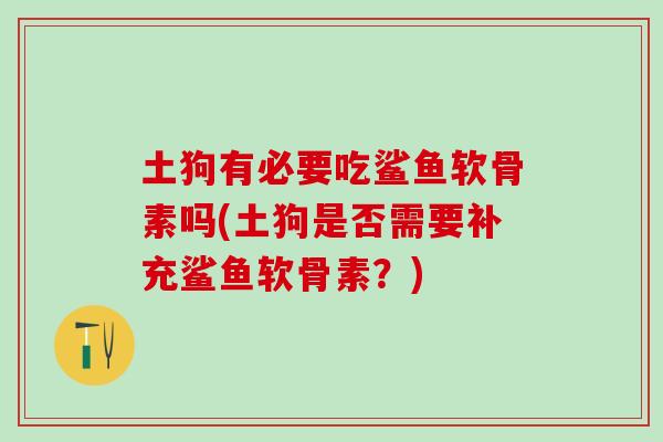 土狗有必要吃鲨鱼软骨素吗(土狗是否需要补充鲨鱼软骨素？)