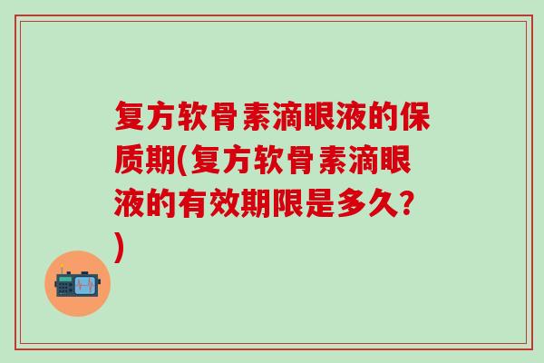 复方软骨素滴眼液的保质期(复方软骨素滴眼液的有效期限是多久？)