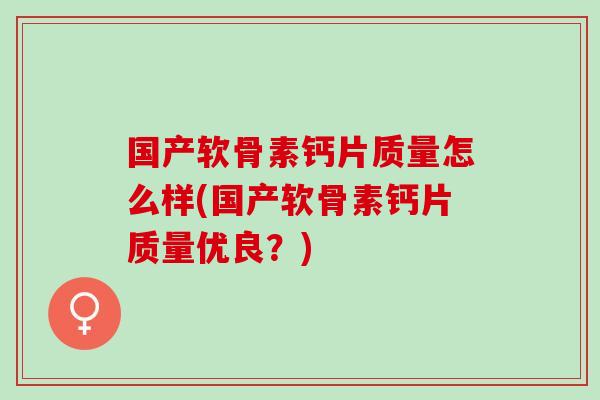 国产软骨素钙片质量怎么样(国产软骨素钙片质量优良？)