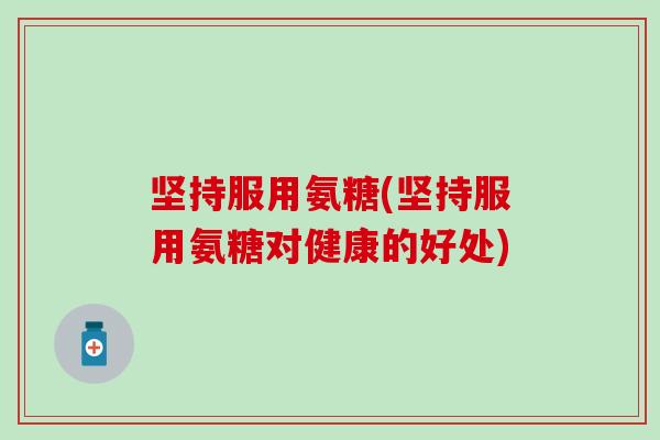 坚持服用氨糖(坚持服用氨糖对健康的好处)