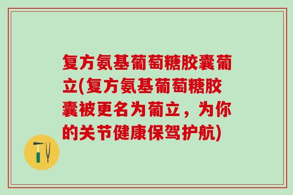 复方氨基葡萄糖胶囊葡立(复方氨基葡萄糖胶囊被更名为葡立，为你的关节健康保驾护航)