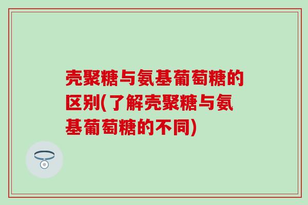 壳聚糖与氨基葡萄糖的区别(了解壳聚糖与氨基葡萄糖的不同)