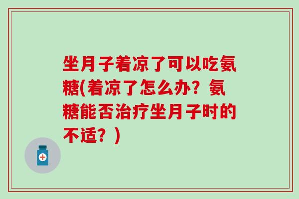 坐月子着凉了可以吃氨糖(着凉了怎么办？氨糖能否坐月子时的不适？)