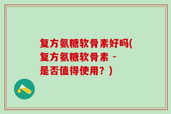 复方氨糖软骨素好吗(复方氨糖软骨素 - 是否值得使用？)