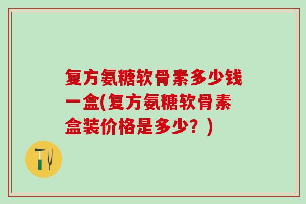 复方氨糖软骨素多少钱一盒(复方氨糖软骨素盒装价格是多少？)