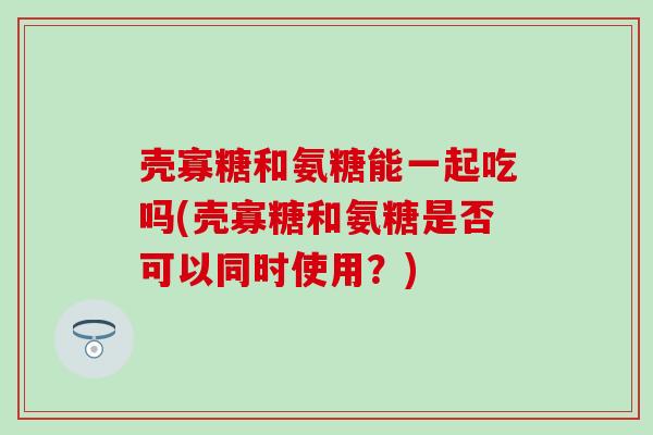 壳寡糖和氨糖能一起吃吗(壳寡糖和氨糖是否可以同时使用？)