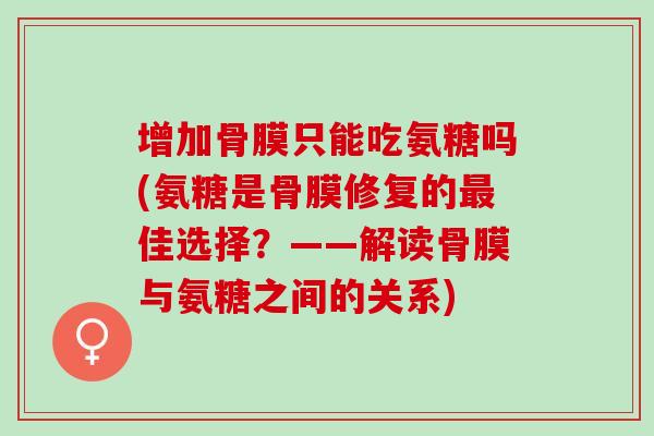 增加骨膜只能吃氨糖吗(氨糖是骨膜修复的最佳选择？——解读骨膜与氨糖之间的关系)