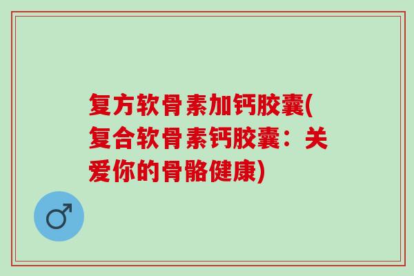 复方软骨素加钙胶囊(复合软骨素钙胶囊：关爱你的骨骼健康)